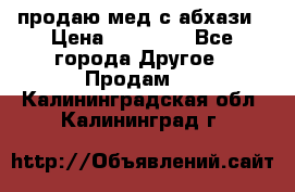 продаю мед с абхази › Цена ­ 10 000 - Все города Другое » Продам   . Калининградская обл.,Калининград г.